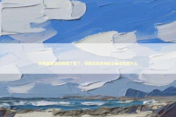 别再盲目尝试网络工具了，获取高效连接的正确姿势是什么 IT技术