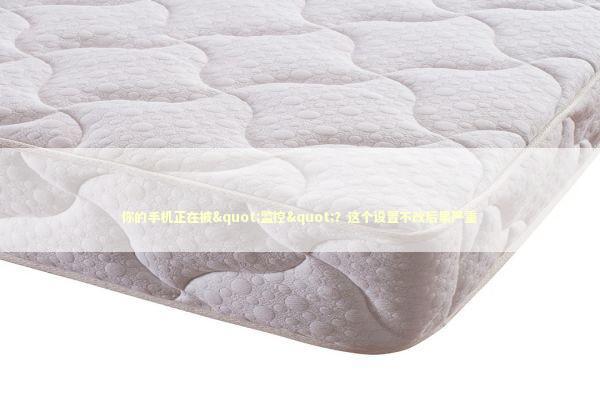 你的手机正在被"监控"?这个设置不改后果严重 你的手机正在被"监控"?这个设置不改后果严重 手机评测