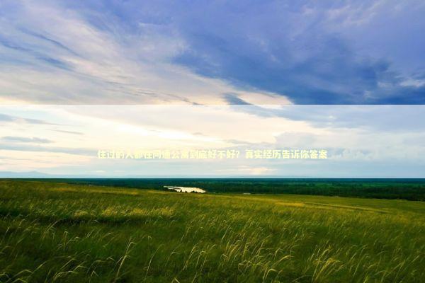 住过的人都在问通公寓到底好不好？真实经历告诉你答案 房产家居